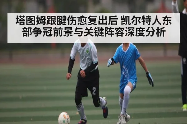 塔图姆跟腱伤愈复出后 凯尔特人东部争冠前景与关键阵容深度分析（pg）