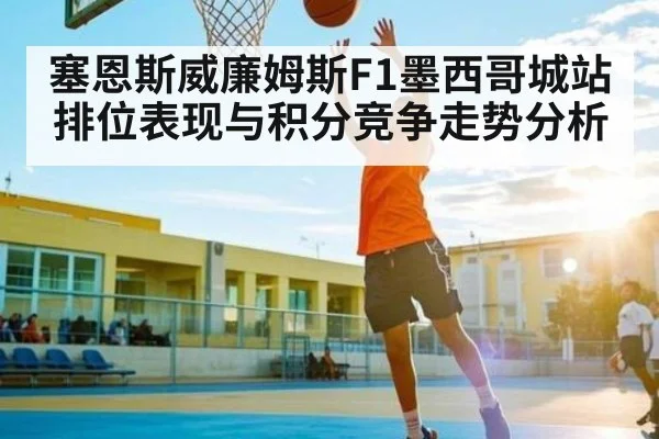 塞恩斯威廉姆斯F1墨西哥城站排位表现与积分竞争走势分析