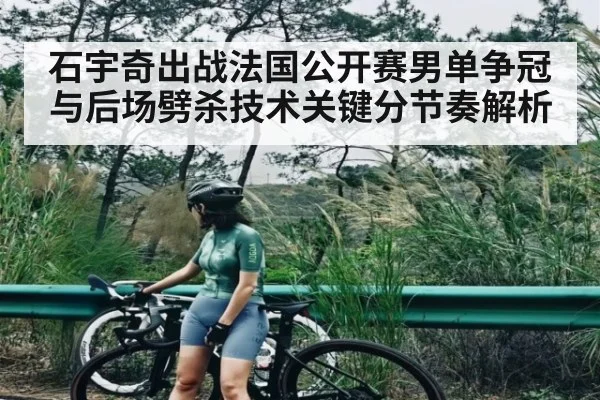 石宇奇出战法国公开赛男单争冠与后场劈杀技术关键分节奏解析